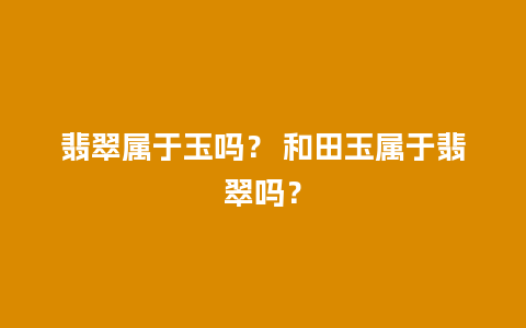 翡翠属于玉吗？ 和田玉属于翡翠吗？