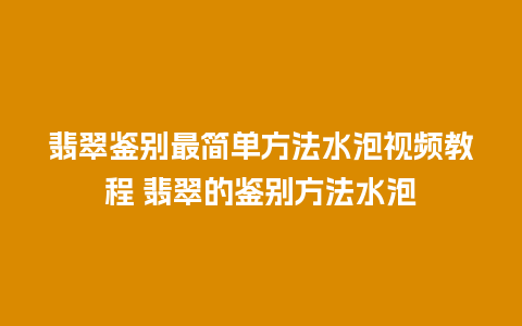 翡翠鉴别最简单方法水泡视频教程 翡翠的鉴别方法水泡