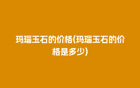 玛瑙玉石的价格(玛瑙玉石的价格是多少)