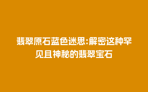 翡翠原石蓝色迷思:解密这种罕见且神秘的翡翠宝石