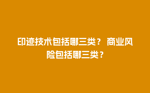 印迹技术包括哪三类？ 商业风险包括哪三类？