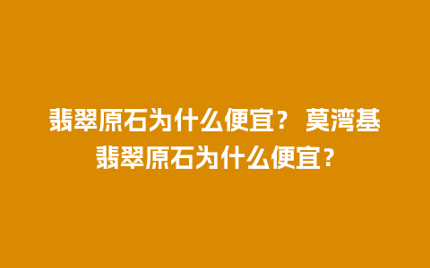 翡翠原石为什么便宜？ 莫湾基翡翠原石为什么便宜？