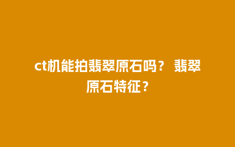 ct机能拍翡翠原石吗？ 翡翠原石特征？