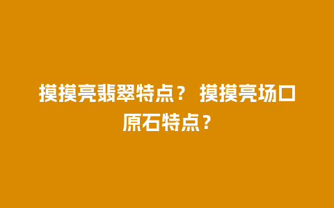 摸摸亮翡翠特点？ 摸摸亮场口原石特点？