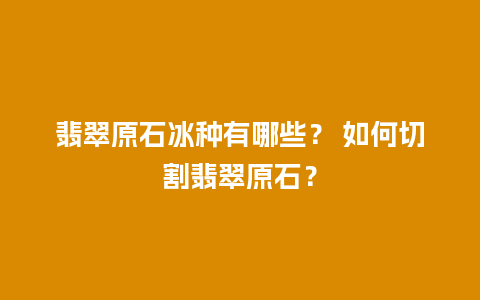 翡翠原石冰种有哪些？ 如何切割翡翠原石？