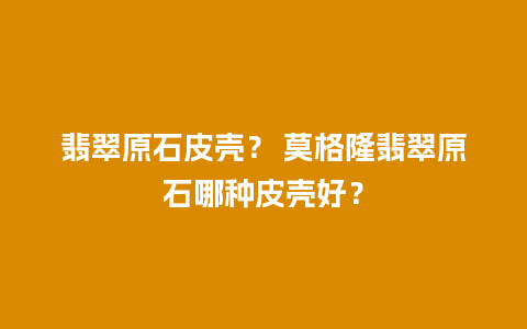 翡翠原石皮壳？ 莫格隆翡翠原石哪种皮壳好？