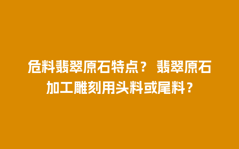 危料翡翠原石特点？ 翡翠原石加工雕刻用头料或尾料？