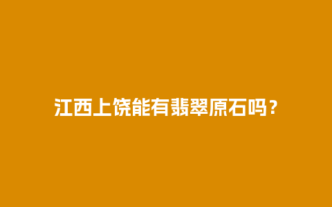 江西上饶能有翡翠原石吗？