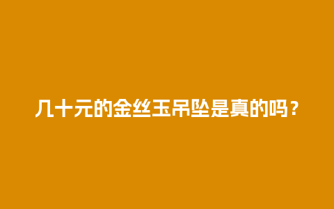 几十元的金丝玉吊坠是真的吗？