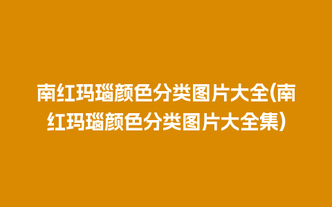 南红玛瑙颜色分类图片大全(南红玛瑙颜色分类图片大全集)