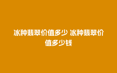 冰种翡翠价值多少 冰种翡翠价值多少钱
