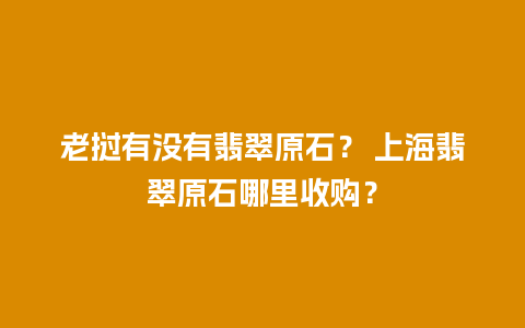 老挝有没有翡翠原石？ 上海翡翠原石哪里收购？