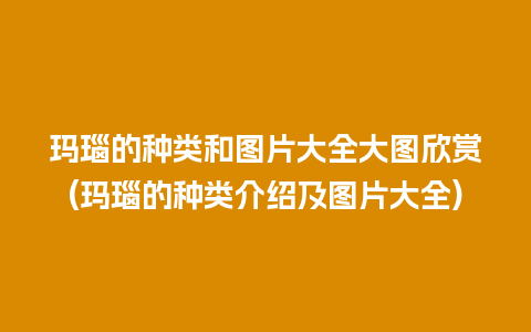 玛瑙的种类和图片大全大图欣赏(玛瑙的种类介绍及图片大全)