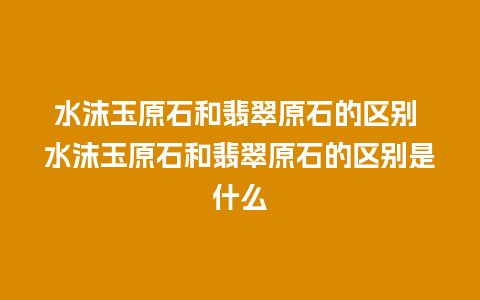 水沫玉原石和翡翠原石的区别 水沫玉原石和翡翠原石的区别是什么