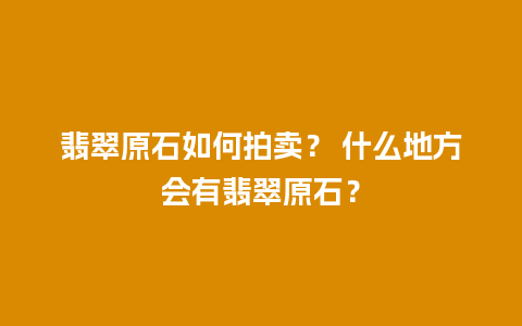 翡翠原石如何拍卖？ 什么地方会有翡翠原石？
