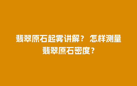 翡翠原石起雾讲解？ 怎样测量翡翠原石密度？