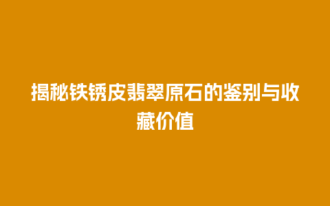 揭秘铁锈皮翡翠原石的鉴别与收藏价值