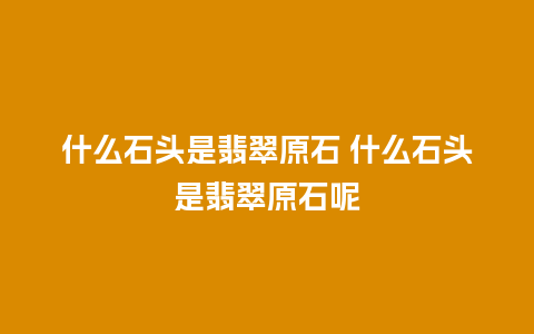 什么石头是翡翠原石 什么石头是翡翠原石呢