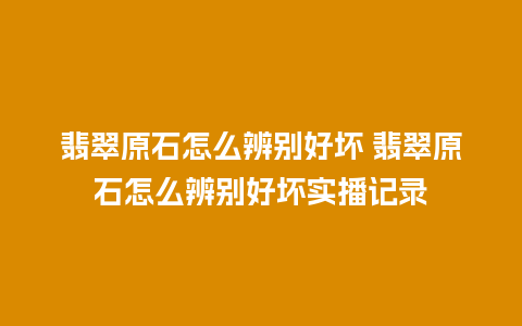 翡翠原石怎么辨别好坏 翡翠原石怎么辨别好坏实播记录