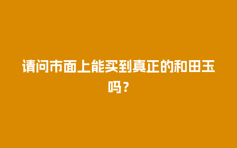 请问市面上能买到真正的和田玉吗？