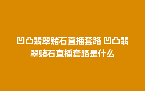 凹凸翡翠赌石直播套路 凹凸翡翠赌石直播套路是什么