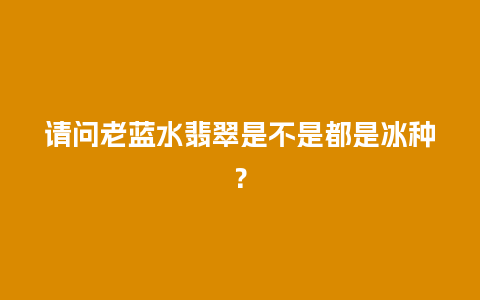 请问老蓝水翡翠是不是都是冰种？