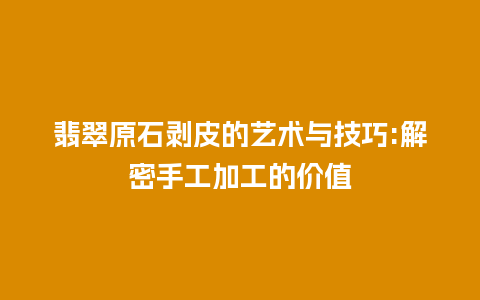 翡翠原石剥皮的艺术与技巧:解密手工加工的价值