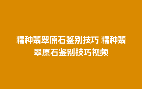 糯种翡翠原石鉴别技巧 糯种翡翠原石鉴别技巧视频