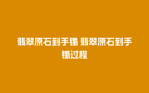 翡翠原石到手镯 翡翠原石到手镯过程