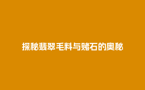 探秘翡翠毛料与赌石的奥秘