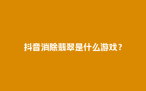 抖音消除翡翠是什么游戏？