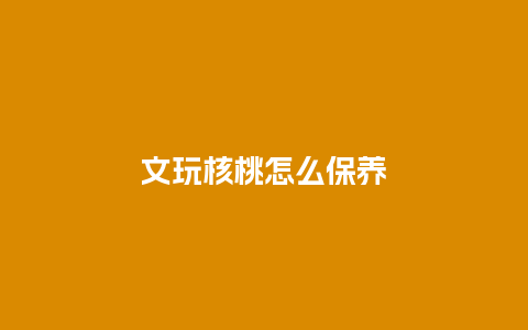 文玩核桃怎么保养