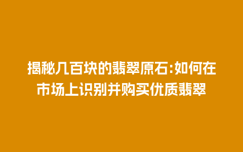 揭秘几百块的翡翠原石:如何在市场上识别并购买优质翡翠