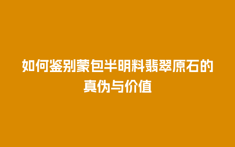 如何鉴别蒙包半明料翡翠原石的真伪与价值