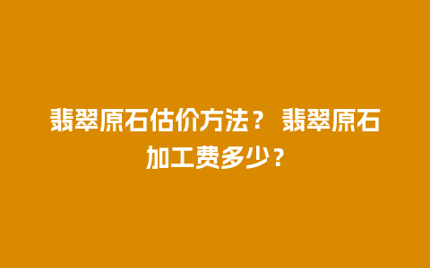 翡翠原石估价方法？ 翡翠原石加工费多少？