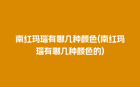 南红玛瑙有哪几种颜色(南红玛瑙有哪几种颜色的)