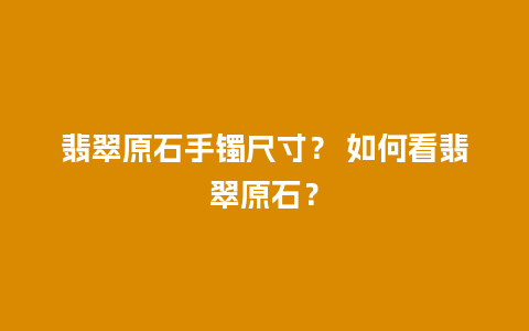 翡翠原石手镯尺寸？ 如何看翡翠原石？