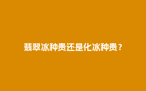 翡翠冰种贵还是化冰种贵？