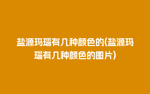 盐源玛瑙有几种颜色的(盐源玛瑙有几种颜色的图片)