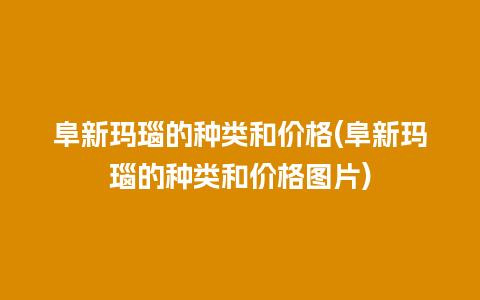 阜新玛瑙的种类和价格(阜新玛瑙的种类和价格图片)