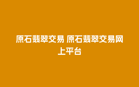 原石翡翠交易 原石翡翠交易网上平台