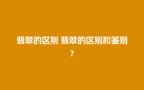 翡翠的区别 翡翠的区别和鉴别?