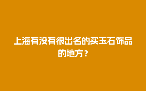上海有没有很出名的买玉石饰品的地方？