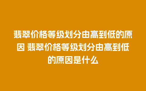 翡翠价格等级划分由高到低的原因 翡翠价格等级划分由高到低的原因是什么