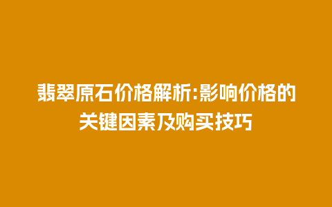 翡翠原石价格解析:影响价格的关键因素及购买技巧