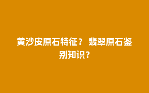 黄沙皮原石特征？ 翡翠原石鉴别知识？