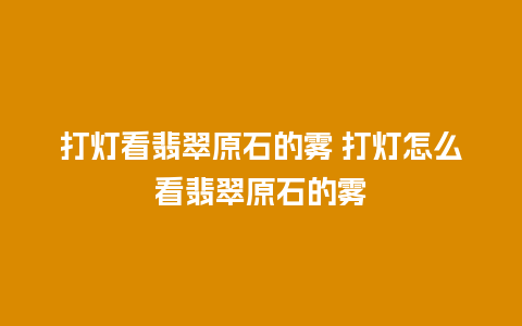 打灯看翡翠原石的雾 打灯怎么看翡翠原石的雾