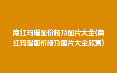 南红玛瑙图价格及图片大全(南红玛瑙图价格及图片大全欣赏)