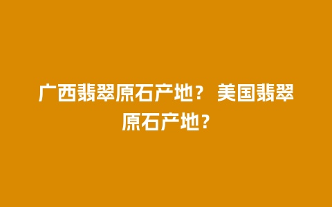 广西翡翠原石产地？ 美国翡翠原石产地？