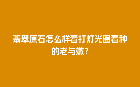 翡翠原石怎么样看打灯光圈看种的老与嫩？